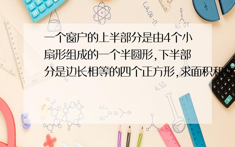 一个窗户的上半部分是由4个小扇形组成的一个半圆形,下半部分是边长相等的四个正方形,求面积和框架总长（边长为a）