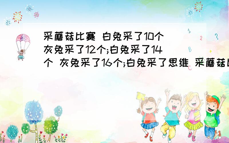 采蘑菇比赛 白兔采了10个 灰兔采了12个;白兔采了14个 灰兔采了16个;白兔采了思维 采蘑菇比赛采蘑菇比赛 白兔采了10个 灰兔采了12个;白兔采了14个 灰兔采了16个 白兔采了18个 灰兔采了20个…