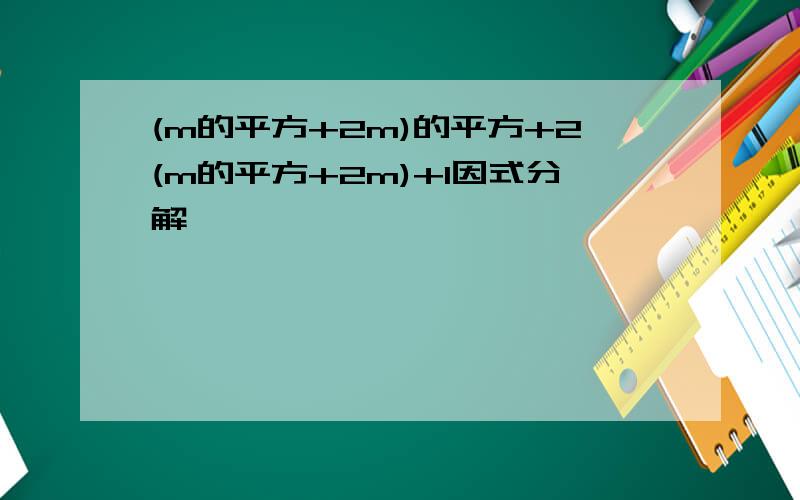 (m的平方+2m)的平方+2(m的平方+2m)+1因式分解