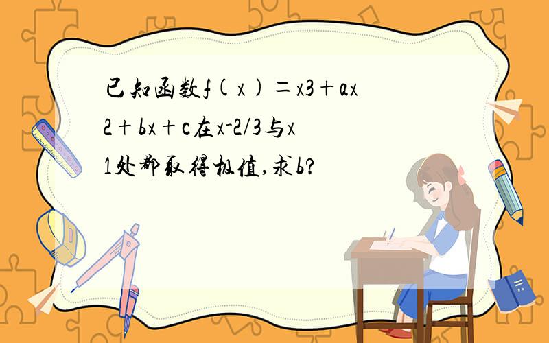 已知函数f(x)＝x3+ax2+bx+c在x-2/3与x1处都取得极值,求b?