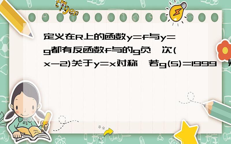 定义在R上的函数y=f与y=g都有反函数f与的g负一次(x-2)关于y=x对称,若g(5)=1999,则f(4)=?