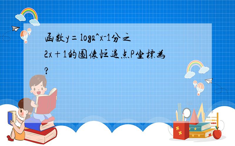 函数y=loga^x-1分之2x+1的图像恒过点P坐标为?