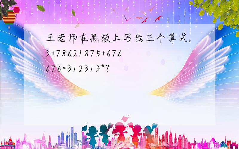 王老师在黑板上写出三个算式,3+78621875+676676=312313*?