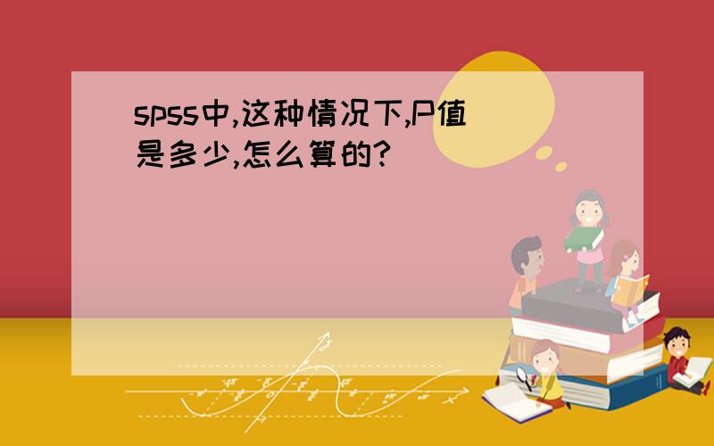 spss中,这种情况下,P值是多少,怎么算的?