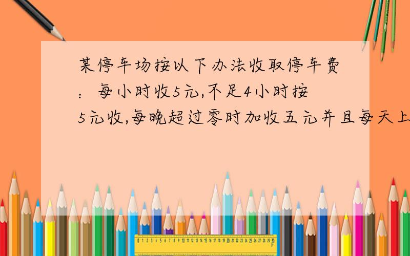 某停车场按以下办法收取停车费：每小时收5元,不足4小时按5元收,每晚超过零时加收五元并且每天上午8点重新开始计时,某天下午15时小王将车停入该停车场,取车时缴纳停车费65元,小王停车时