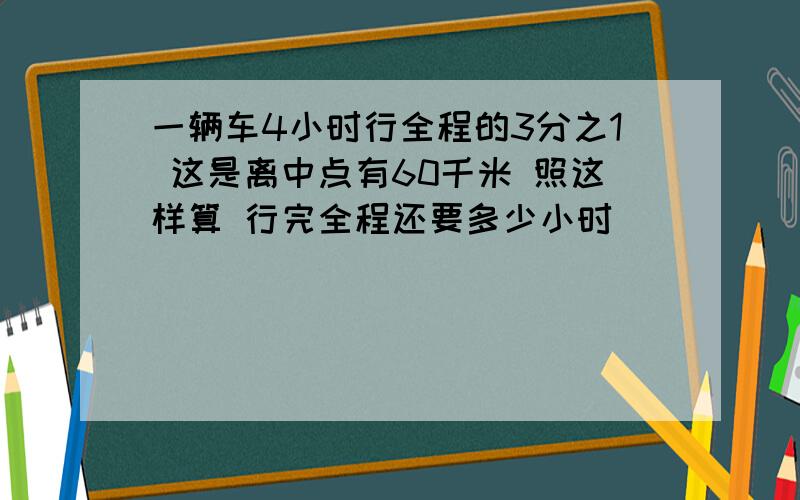 一辆车4小时行全程的3分之1 这是离中点有60千米 照这样算 行完全程还要多少小时