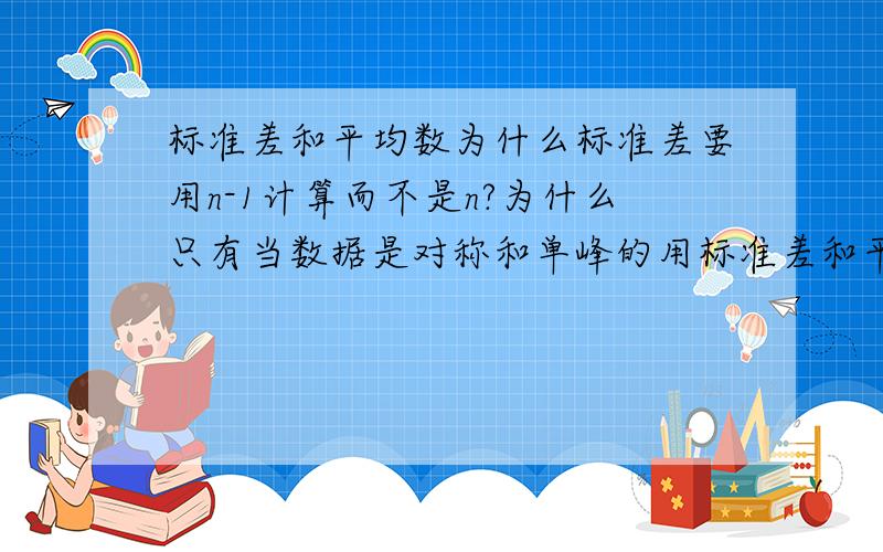 标准差和平均数为什么标准差要用n-1计算而不是n?为什么只有当数据是对称和单峰的用标准差和平均数计算才是合适的?