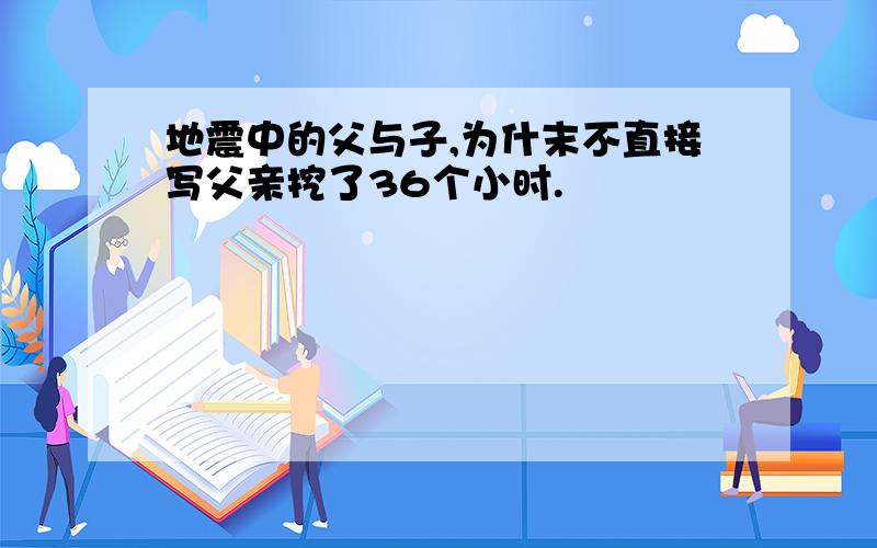 地震中的父与子,为什末不直接写父亲挖了36个小时.