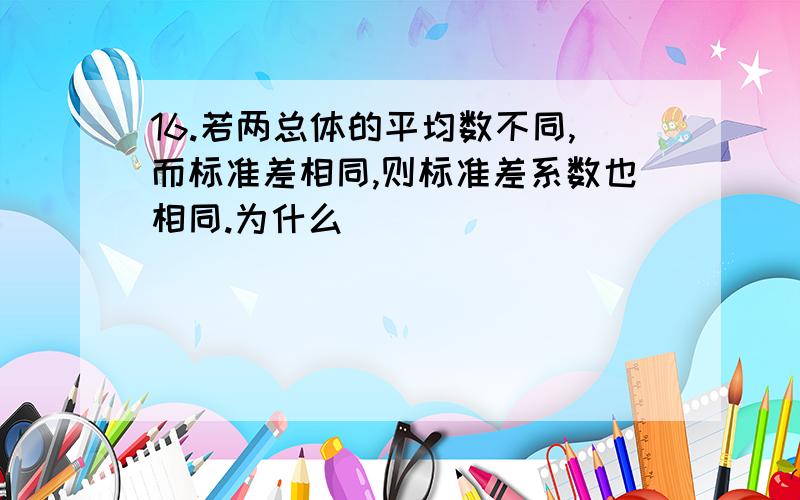 16.若两总体的平均数不同,而标准差相同,则标准差系数也相同.为什么