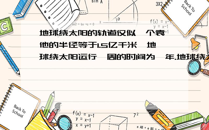 地球绕太阳的轨道仅似一个袁,他的半径等于1.5亿千米,地球绕太阳运行一周的时间为一年.地球绕太阳运行一要快