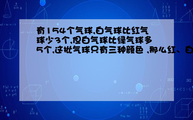 有154个气球,白气球比红气球少3个,但白气球比绿气球多5个,这批气球只有三种颜色 ,那么红、白、绿气球各有多少个?（方程解）