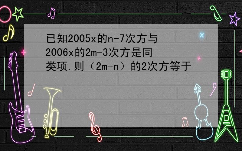 已知2005x的n-7次方与2006x的2m-3次方是同类项.则（2m-n）的2次方等于