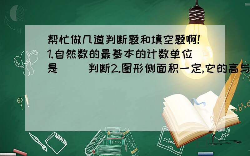 帮忙做几道判断题和填空题啊!1.自然数的最基本的计数单位是( )判断2.图形侧面积一定,它的高与底面半径成反比例.( )3.小明将一杯酒精放在自然环境下,酒精浓度越来越高.( )4.圆的直径是半径