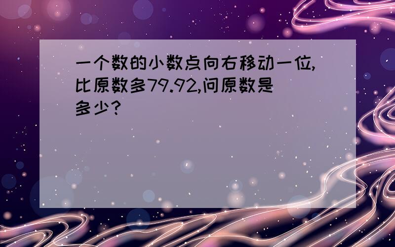 一个数的小数点向右移动一位,比原数多79.92,问原数是多少?