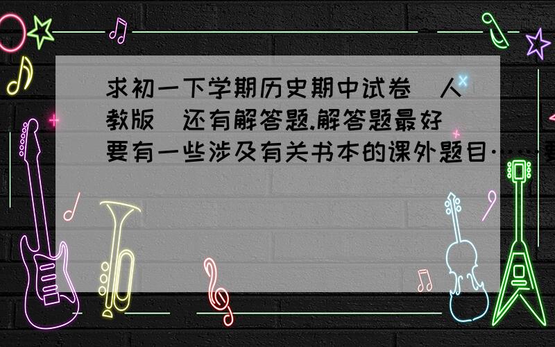 求初一下学期历史期中试卷（人教版）还有解答题.解答题最好要有一些涉及有关书本的课外题目……要附带答案……