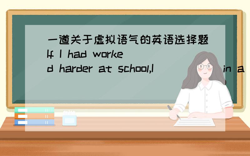 一道关于虚拟语气的英语选择题If I had worked harder at school,I _____ in a comfortable office now.A.would sit B.would have sit C.would be sitting D.were sitting