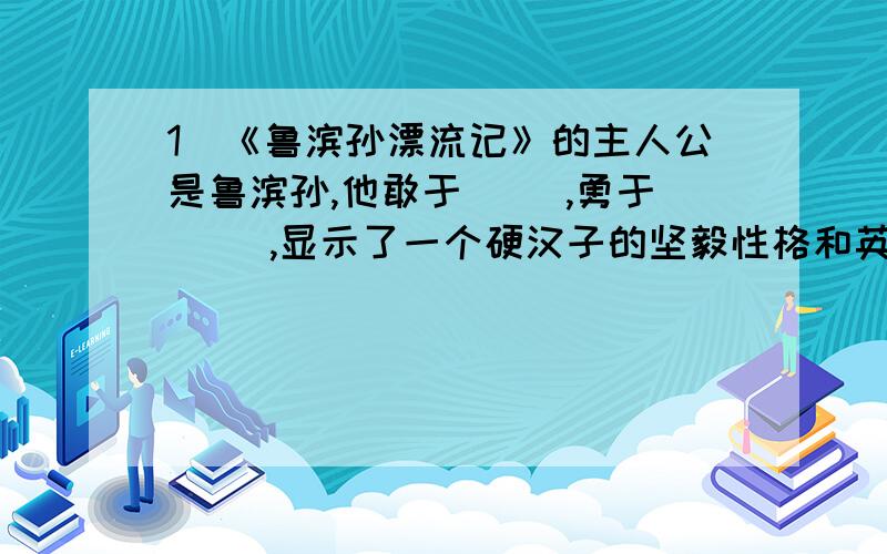 1）《鲁滨孙漂流记》的主人公是鲁滨孙,他敢于（ ）,勇于（ ）,显示了一个硬汉子的坚毅性格和英雄本色.2）18世纪欧洲最杰出的思想家卢梭建议每个成长的青少年尤其是男孩都应该读的名作