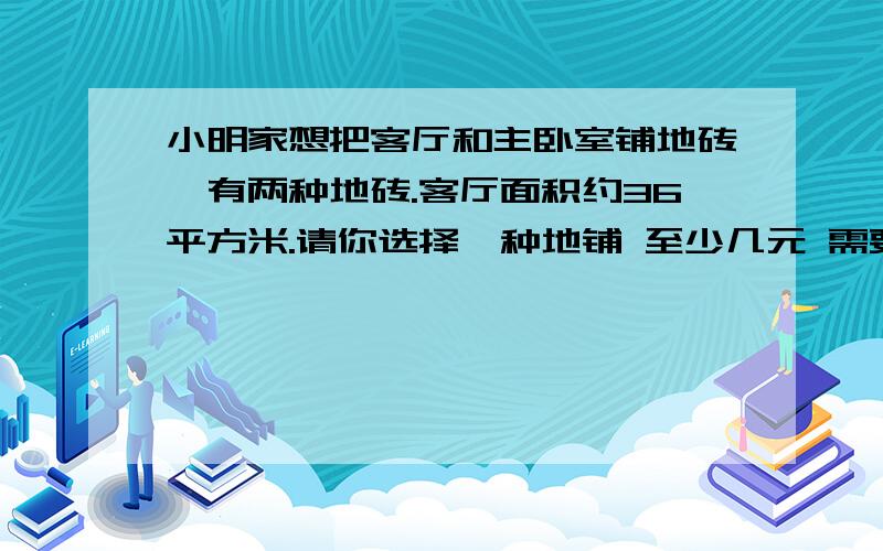 小明家想把客厅和主卧室铺地砖,有两种地砖.客厅面积约36平方米.请你选择一种地铺 至少几元 需要多少元30cm×30cm 5元一块 50cm×50cm 10元一块