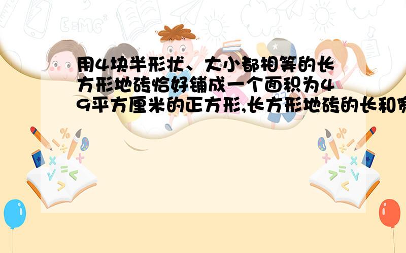 用4块半形状、大小都相等的长方形地砖恰好铺成一个面积为49平方厘米的正方形,长方形地砖的长和宽分别是?