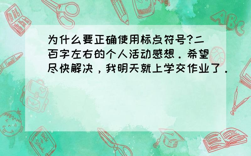 为什么要正确使用标点符号?二百字左右的个人活动感想。希望尽快解决，我明天就上学交作业了。