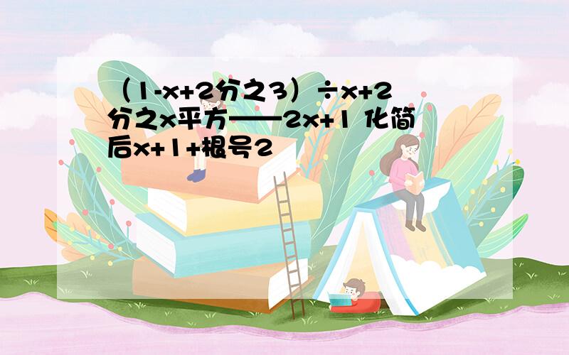 （1-x+2分之3）÷x+2分之x平方——2x+1 化简后x+1+根号2