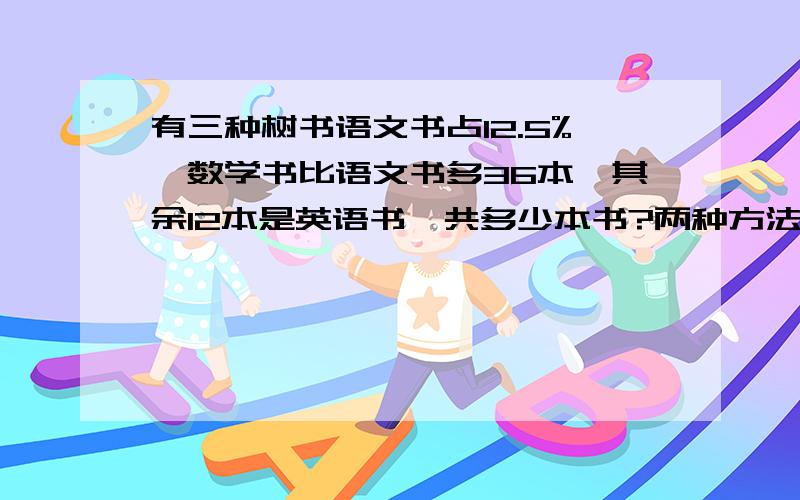 有三种树书语文书占12.5%,数学书比语文书多36本,其余12本是英语书,共多少本书?两种方法