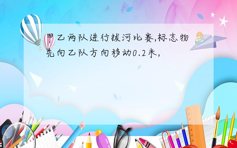 甲乙两队进行拔河比赛,标志物先向乙队方向移动0.2米,