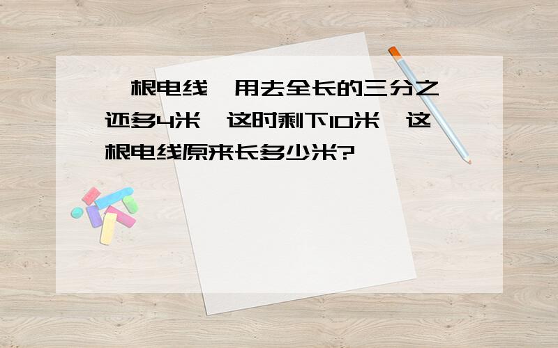 一根电线,用去全长的三分之一还多4米,这时剩下10米,这根电线原来长多少米?