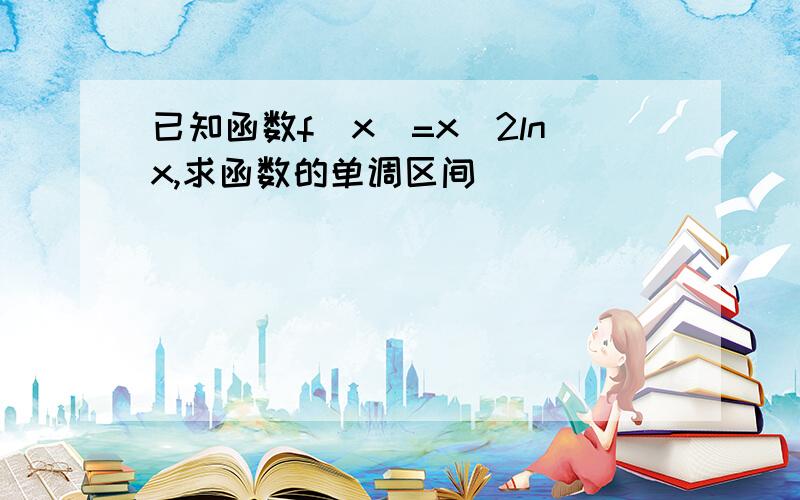 已知函数f(x)=x^2lnx,求函数的单调区间