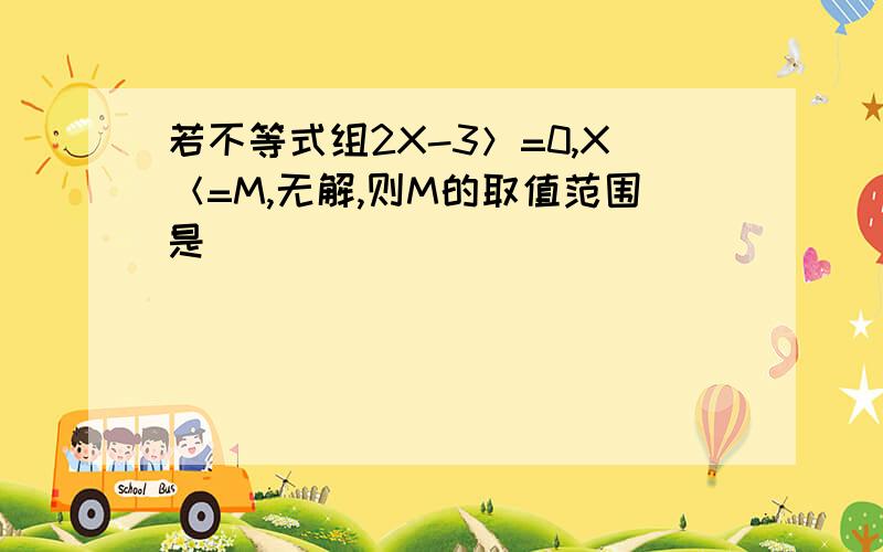 若不等式组2X-3＞=0,X＜=M,无解,则M的取值范围是