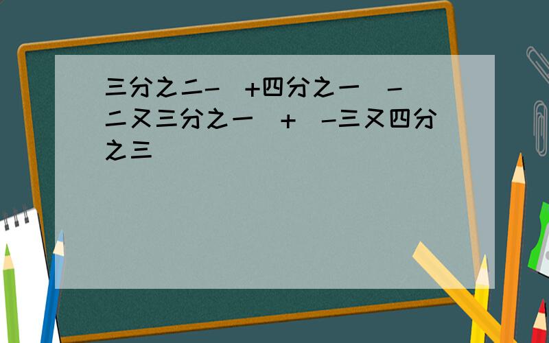 三分之二-(+四分之一)-(二又三分之一)+(-三又四分之三)