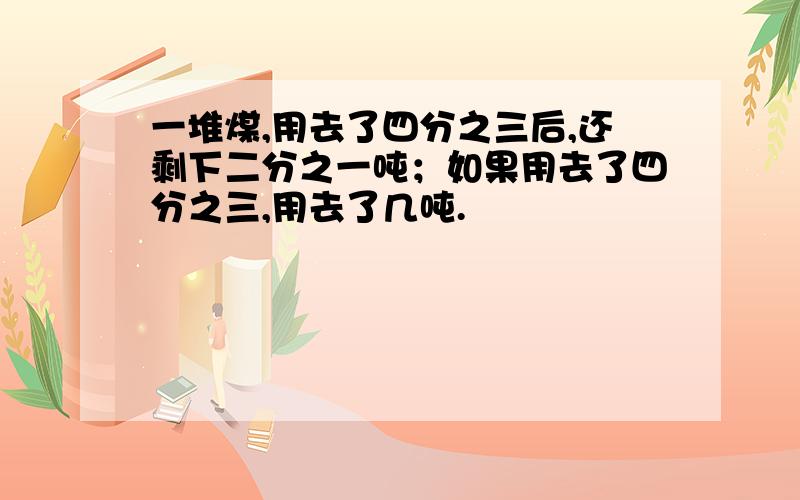 一堆煤,用去了四分之三后,还剩下二分之一吨；如果用去了四分之三,用去了几吨.