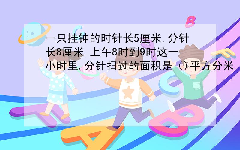 一只挂钟的时针长5厘米,分针长8厘米.上午8时到9时这一小时里,分针扫过的面积是（)平方分米