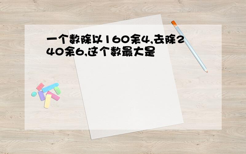 一个数除以160余4,去除240余6,这个数最大是