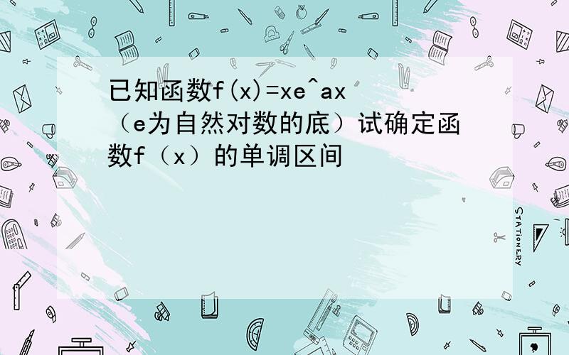 已知函数f(x)=xe^ax（e为自然对数的底）试确定函数f（x）的单调区间