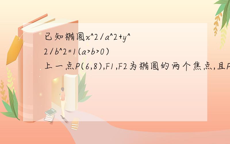 已知椭圆x^2/a^2+y^2/b^2=1(a>b>0)上一点P(6,8),F1,F2为椭圆的两个焦点,且PF1⊥PF2,求椭圆方程