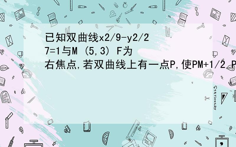 已知双曲线x2/9-y2/27=1与M (5,3) F为右焦点,若双曲线上有一点P,使PM+1/2 PF最小,则点P的坐标是?为什么x/x1=1/3