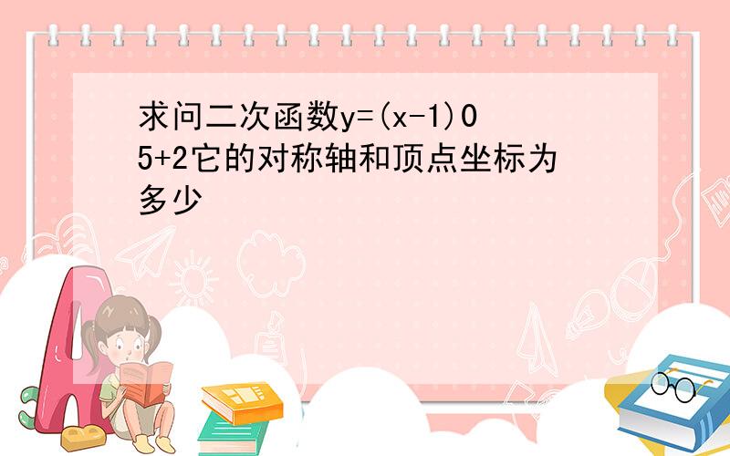 求问二次函数y=(x-1)05+2它的对称轴和顶点坐标为多少