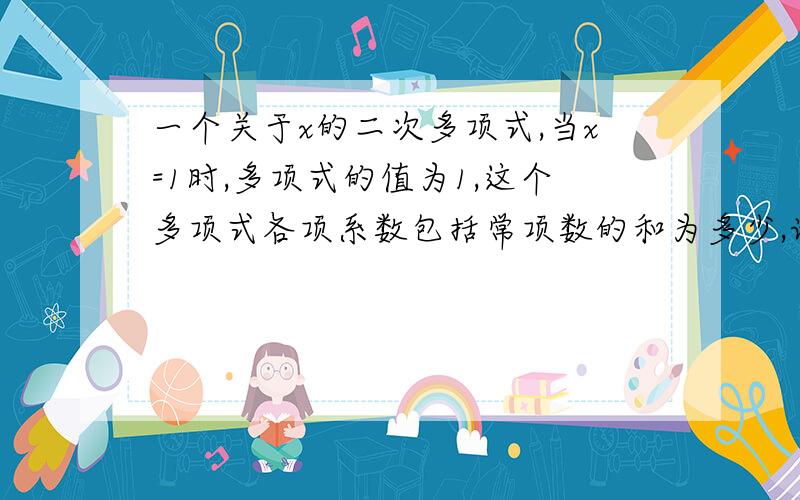 一个关于x的二次多项式,当x=1时,多项式的值为1,这个多项式各项系数包括常项数的和为多少,请说明理由.