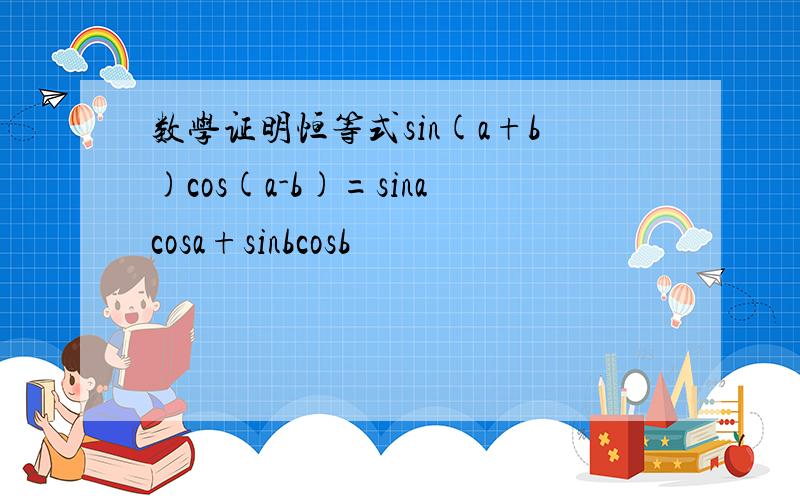 数学证明恒等式sin(a+b)cos(a-b)=sinacosa+sinbcosb