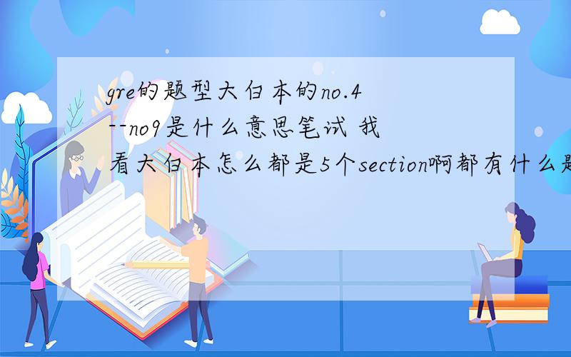 gre的题型大白本的no.4--no9是什么意思笔试 我看大白本怎么都是5个section啊都有什么题型