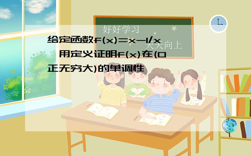 给定函数f(x)=x-1/x,用定义证明f(x)在(0,正无穷大)的单调性