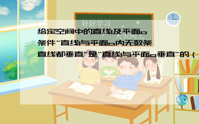 给定空间中的直线l及平面a,条件“直线l与平面a内无数条直线都垂直”是“直线l与平面a垂直”的（ ）条件 A．充要 B．充分非必要 C必要非充分 D既不充分也不必要PS 什么叫给定空间中的直线