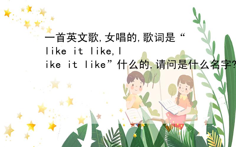 一首英文歌,女唱的,歌词是“like it like,like it like”什么的,请问是什么名字?