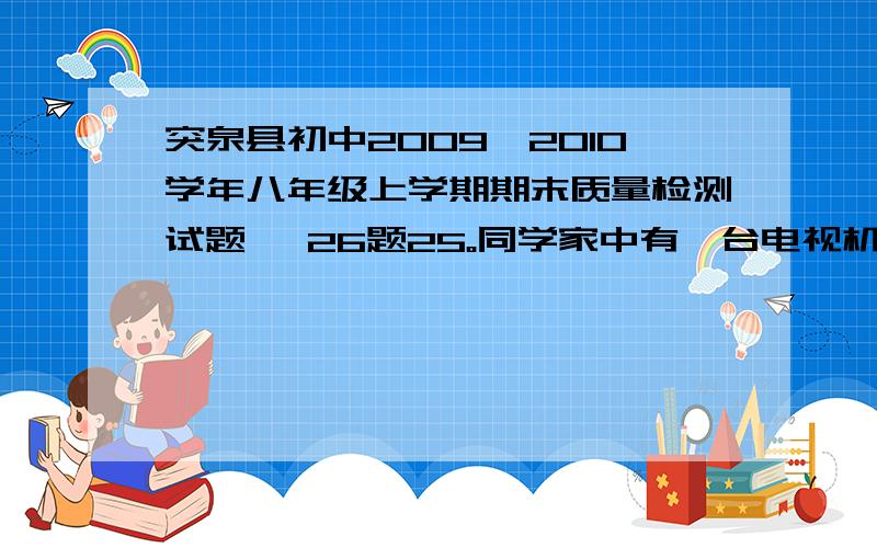 突泉县初中2009—2010学年八年级上学期期末质量检测试题 、26题25。同学家中有一台电视机、一代洗衣机、两盏照明灯，他们是并联着的。工作时分别为200mA 、1A 、300mA、和2050mA.如果干路中的