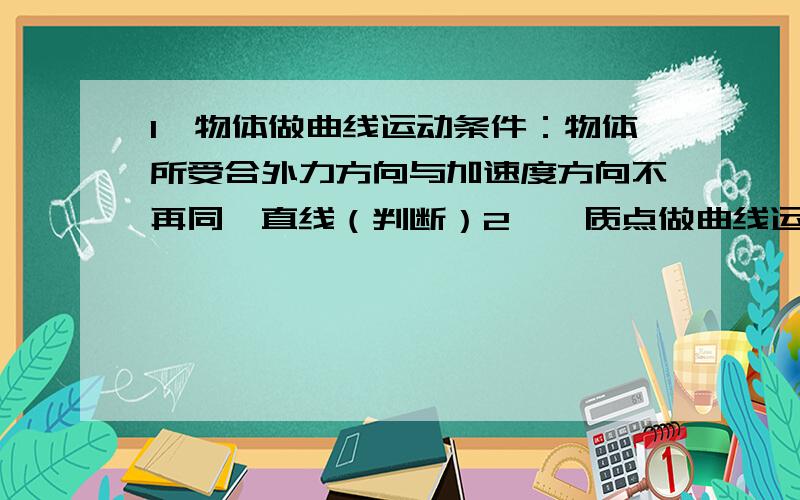 1,物体做曲线运动条件：物体所受合外力方向与加速度方向不再同一直线（判断）2,一质点做曲线运动在运动某一位置它的速度方向,加速度方向以及所受合外力方向间关系是：A速度加速度合