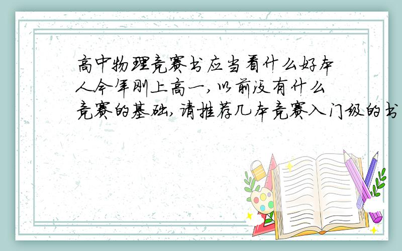 高中物理竞赛书应当看什么好本人今年刚上高一,以前没有什么竞赛的基础,请推荐几本竞赛入门级的书,打基础用,谢谢