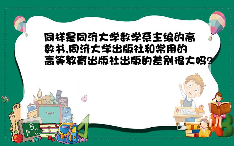 同样是同济大学数学系主编的高数书,同济大学出版社和常用的高等教育出版社出版的差别很大吗?