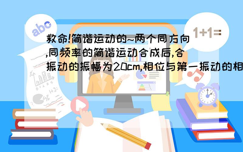 救命!简谐运动的~两个同方向,同频率的简谐运动合成后,合振动的振幅为20cm,相位与第一振动的相位之差为pi/6,若第一振动的振幅为√3（根号）*10cm,试求第二振动的振幅及第一第二振动的相位