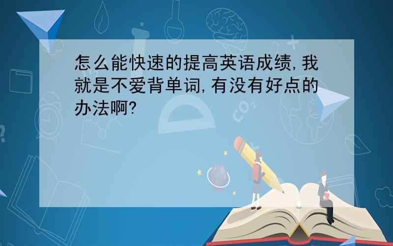 怎么能快速的提高英语成绩,我就是不爱背单词,有没有好点的办法啊?